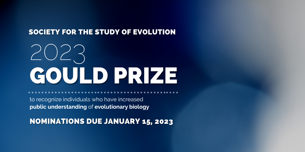 Text: Society for the Study of Evolution, 2023 Gould Prize to recognize individuals who have increased public understanding of evolutionary biology. Nominations due January 15, 2023. Background is blue with out of focus tan circles.